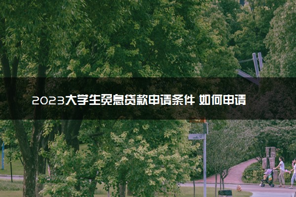 2023大学生免息贷款申请条件 如何申请
