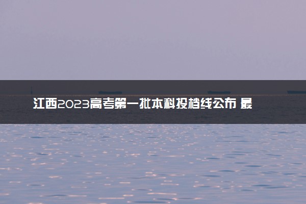 江西2023高考第一批本科投档线公布 最低分数线多少