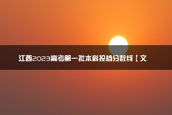 江西2023高考第一批本科投档分数线【文史+理工】