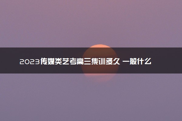2023传媒类艺考高三集训多久 一般什么时候开始