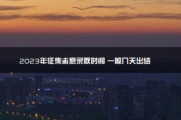 2023年征集志愿录取时间 一般几天出结果