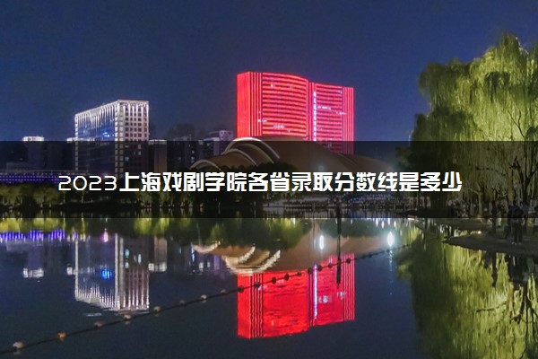 2023上海戏剧学院各省录取分数线是多少 最低分出炉