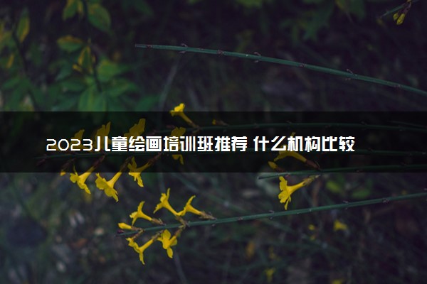 2023儿童绘画培训班推荐 什么机构比较好
