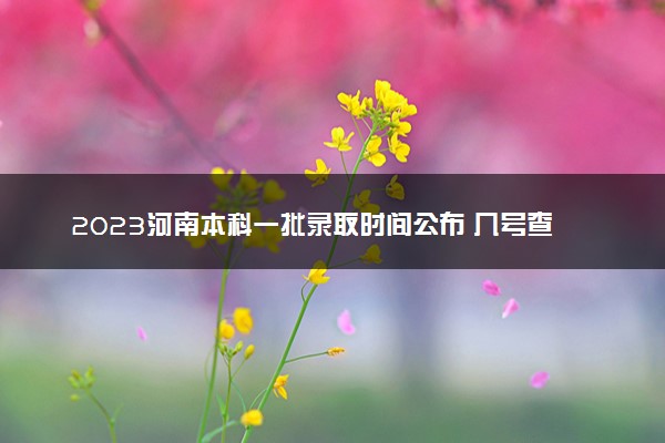 2023河南本科一批录取时间公布 几号查成绩