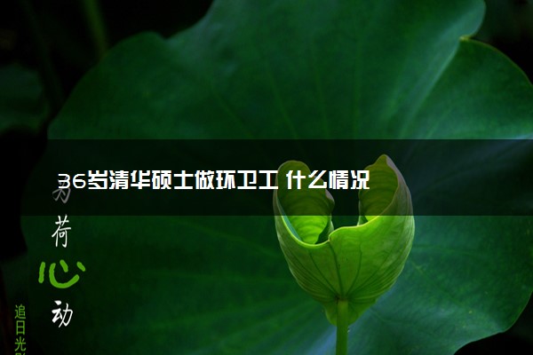 36岁清华硕士做环卫工 什么情况