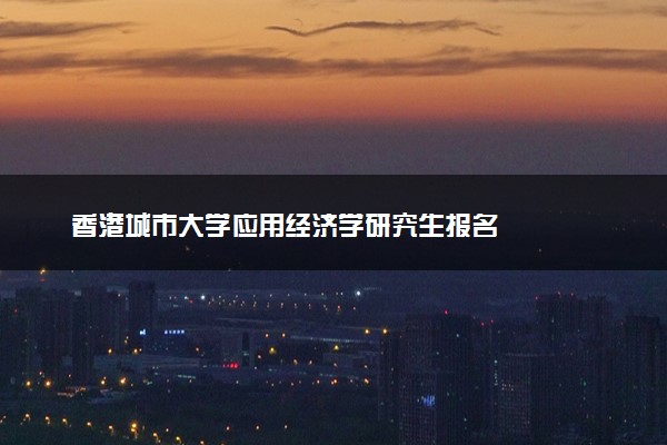 香港城市大学应用经济学研究生报名