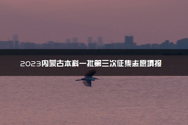 2023内蒙古本科一批第三次征集志愿填报时间 几点截止