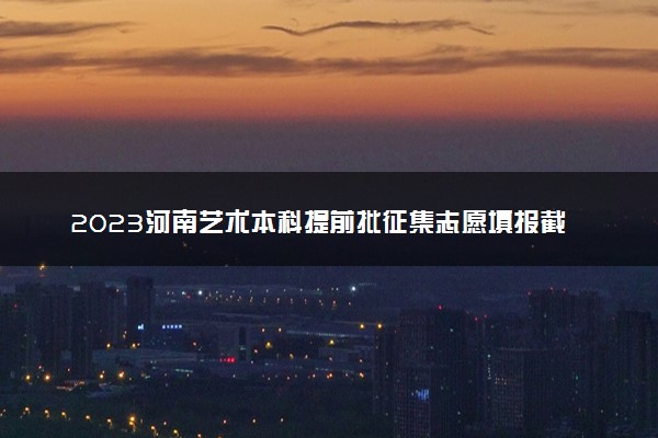 2023河南艺术本科提前批征集志愿填报截止时间 几点结束