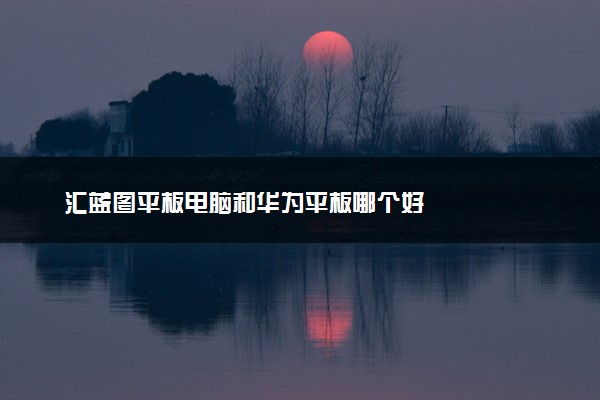 汇蓝图平板电脑和华为平板哪个好