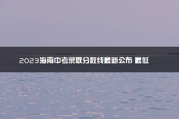 2023海南中考录取分数线最新公布 最低分数线出炉