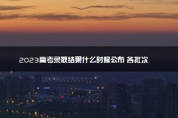 2023高考录取结果什么时候公布 各批次录取查询时间