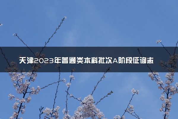 天津2023年普通类本科批次A阶段征询志愿截止时间