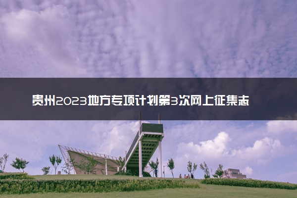 贵州2023地方专项计划第3次网上征集志愿截止时间