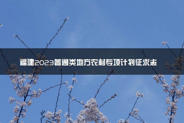 福建2023普通类地方农村专项计划征求志愿院校及专业