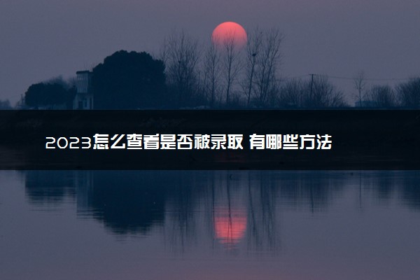 2023怎么查看是否被录取 有哪些方法
