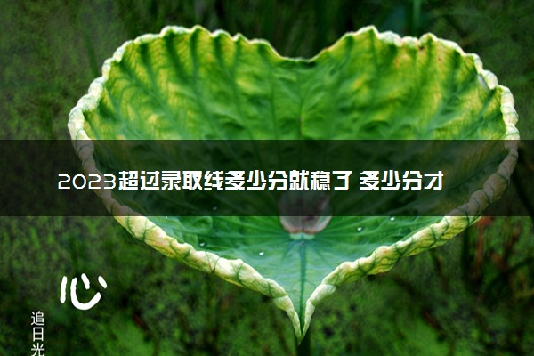 2023超过录取线多少分就稳了 多少分才安全
