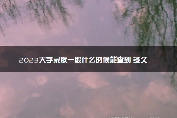 2023大学录取一般什么时候能查到 多久发通知书