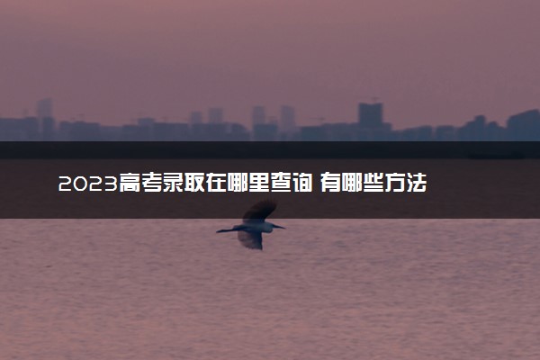 2023高考录取在哪里查询 有哪些方法