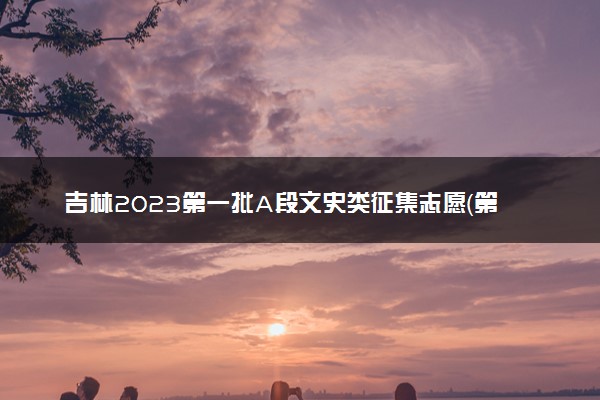 吉林2023第一批A段文史类征集志愿（第二轮）截止时间