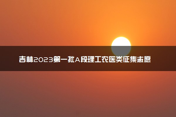 吉林2023第一批A段理工农医类征集志愿（第二轮）截止时间