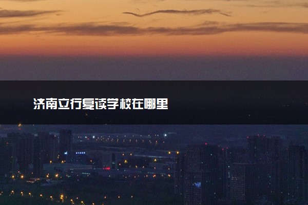 济南立行复读学校在哪里