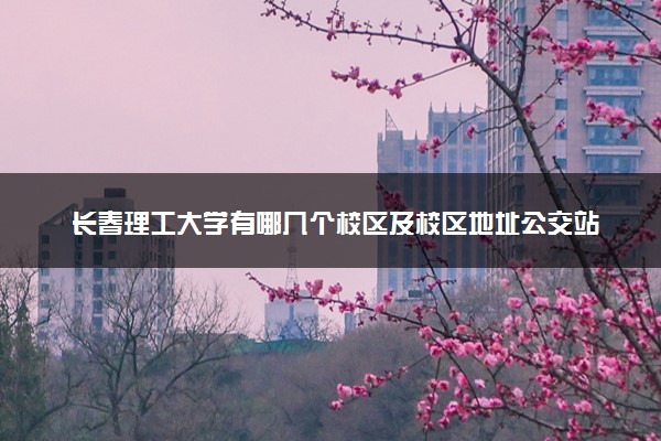 长春理工大学有哪几个校区及校区地址公交站点 分别都在哪里