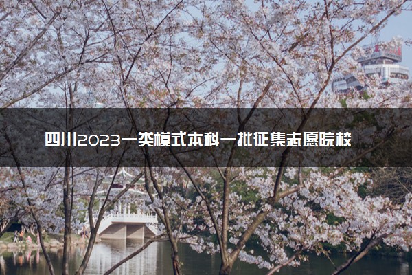 四川2023一类模式本科一批征集志愿院校专业计划公布