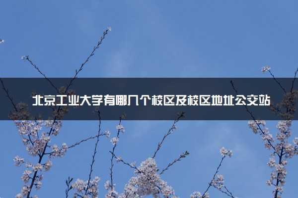 北京工业大学有哪几个校区及校区地址公交站点 分别都在哪里