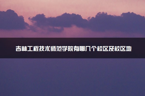 吉林工程技术师范学院有哪几个校区及校区地址公交站点 分别都在哪里
