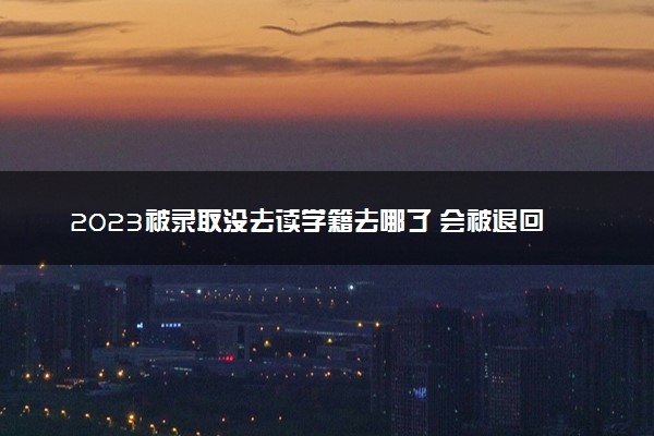 2023被录取没去读学籍去哪了 会被退回吗