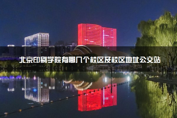 北京印刷学院有哪几个校区及校区地址公交站点 分别都在哪里
