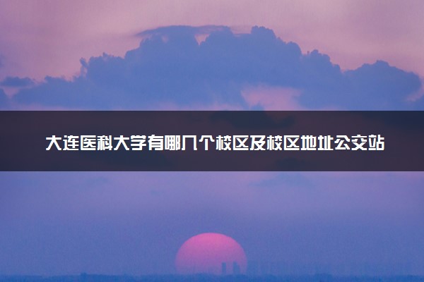 大连医科大学有哪几个校区及校区地址公交站点 分别都在哪里