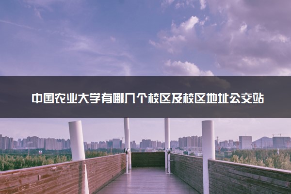 中国农业大学有哪几个校区及校区地址公交站点 分别都在哪里