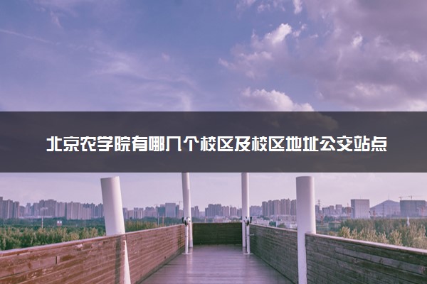 北京农学院有哪几个校区及校区地址公交站点 分别都在哪里