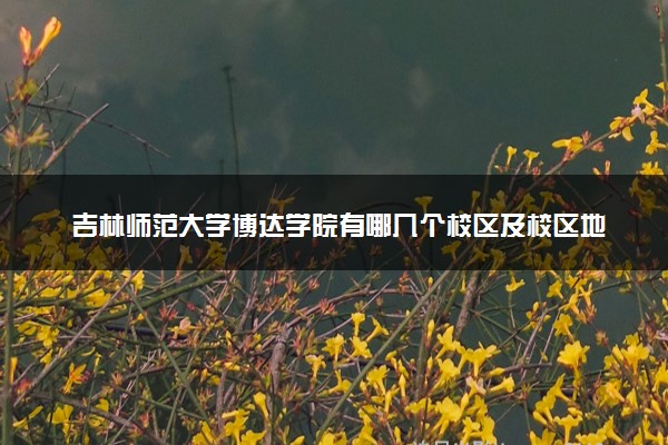 吉林师范大学博达学院有哪几个校区及校区地址公交站点 分别都在哪里