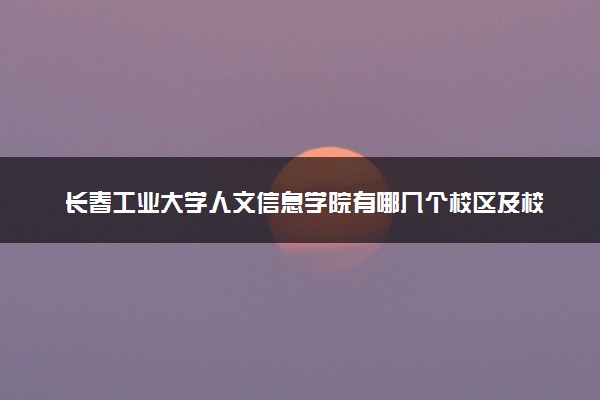 长春工业大学人文信息学院有哪几个校区及校区地址公交站点 分别都在哪里