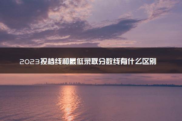 2023投档线和最低录取分数线有什么区别 有何不同