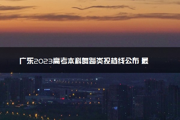 广东2023高考本科舞蹈类投档线公布 最低分是多少