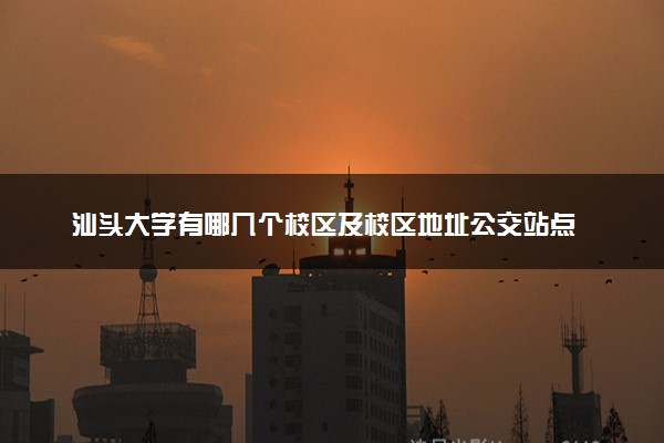 汕头大学有哪几个校区及校区地址公交站点 分别都在哪里