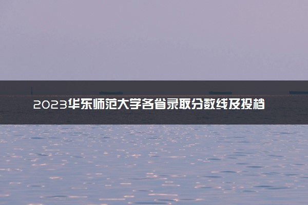 2023华东师范大学各省录取分数线及投档线 最低分多少