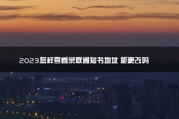 2023怎样查看录取通知书地址 能更改吗