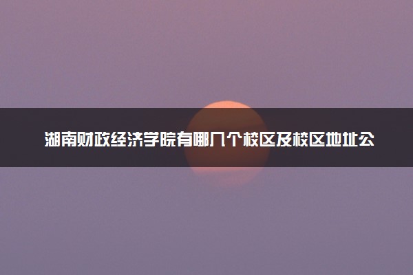 湖南财政经济学院有哪几个校区及校区地址公交站点 分别都在哪里
