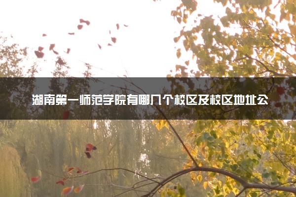 湖南第一师范学院有哪几个校区及校区地址公交站点 分别都在哪里