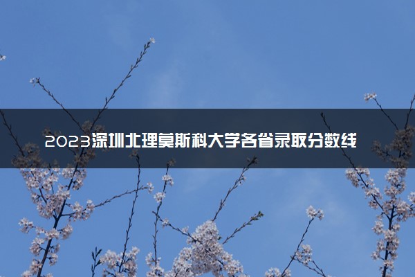 2023深圳北理莫斯科大学各省录取分数线及投档线 最低分多少