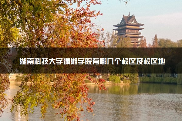 湖南科技大学潇湘学院有哪几个校区及校区地址公交站点 分别都在哪里