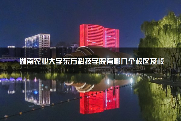 湖南农业大学东方科技学院有哪几个校区及校区地址公交站点 分别都在哪里