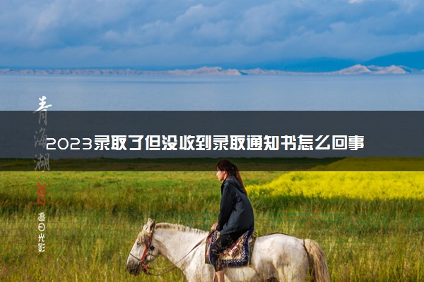2023录取了但没收到录取通知书怎么回事 有什么原因