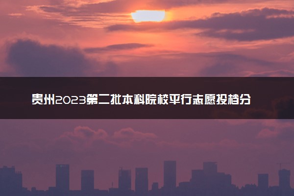 贵州2023第二批本科院校平行志愿投档分数线【理工类】