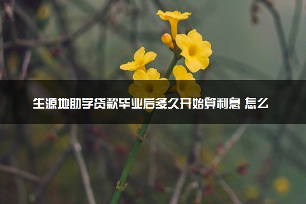 生源地助学贷款毕业后多久开始算利息 怎么计算