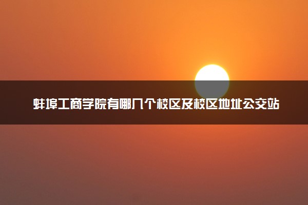 蚌埠工商学院有哪几个校区及校区地址公交站点 分别都在哪里